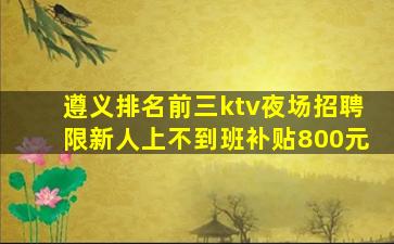 遵义排名前三ktv夜场招聘限新人上不到班补贴800元