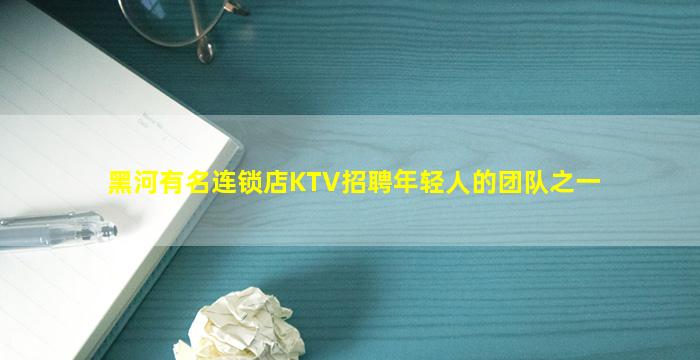 黑河有名连锁店KTV招聘年轻人的团队之一